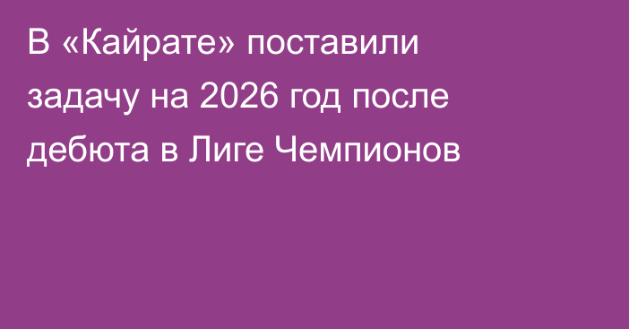 В «Кайрате» поставили задачу на 2026 год после дебюта в Лиге Чемпионов