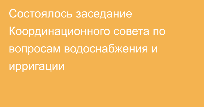 Состоялось заседание Координационного совета по вопросам водоснабжения и ирригации