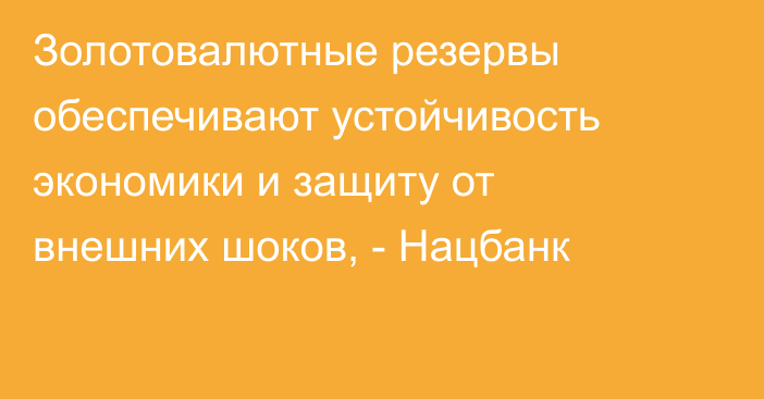 Золотовалютные резервы обеспечивают устойчивость экономики и защиту от внешних шоков, - Нацбанк