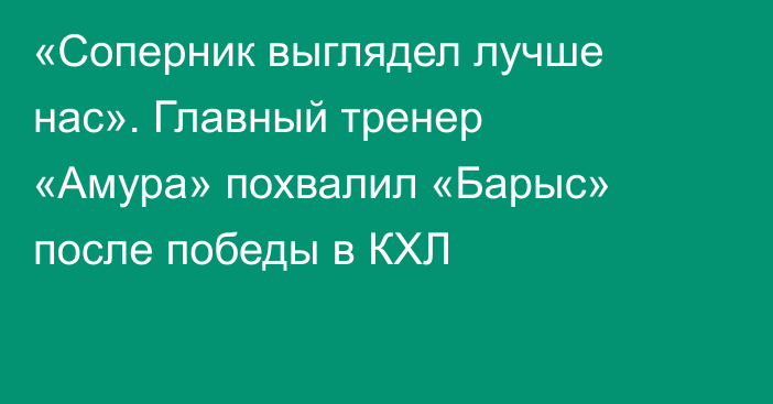«Соперник выглядел лучше нас». Главный тренер «Амура» похвалил «Барыс» после победы в КХЛ