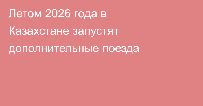 Летом 2026 года в Казахстане запустят дополнительные поезда