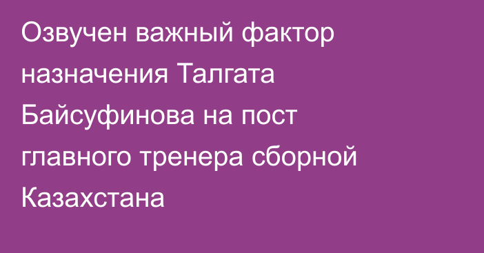 Озвучен важный фактор назначения Талгата Байсуфинова на пост главного тренера сборной Казахстана