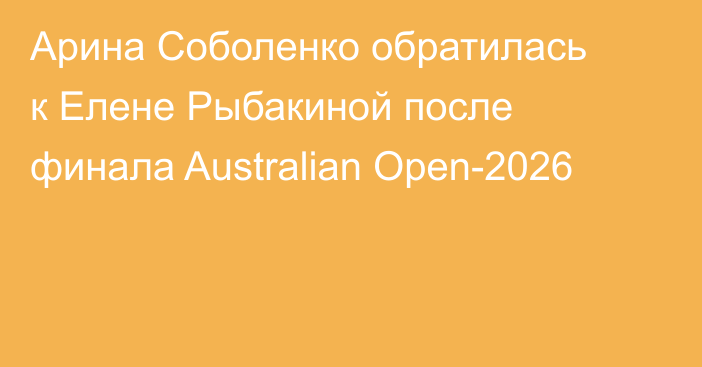 Арина Соболенко обратилась к Елене Рыбакиной после финала Australian Open-2026