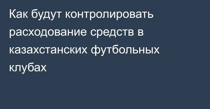 Как будут контролировать расходование средств в казахстанских футбольных клубах
