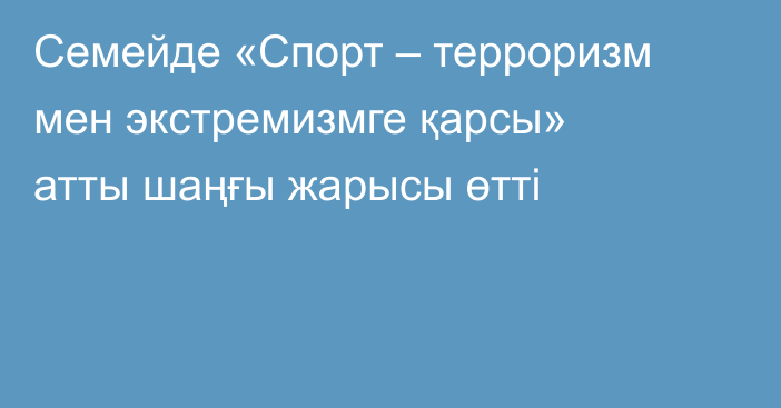 Семейде «Спорт – терроризм мен экстремизмге қарсы» атты шаңғы жарысы өтті