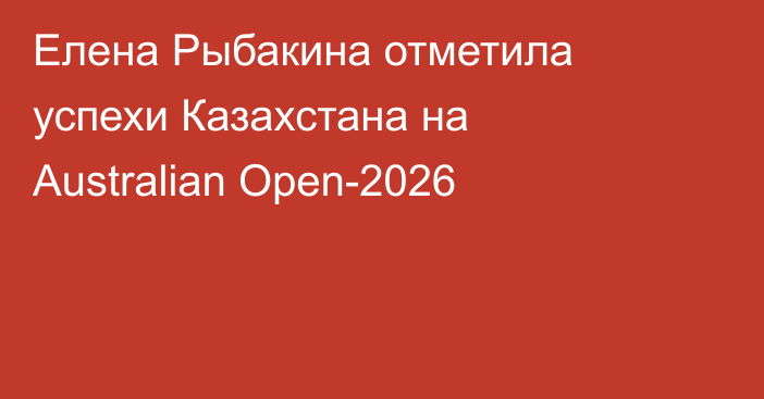 Елена Рыбакина отметила успехи Казахстана на Australian Open-2026