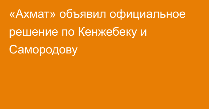 «Ахмат» объявил официальное решение по Кенжебеку и Самородову