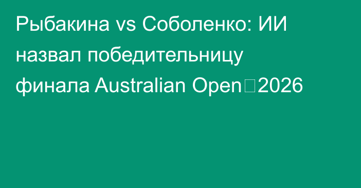 Рыбакина vs Соболенко: ИИ назвал победительницу финала Australian Open‑2026