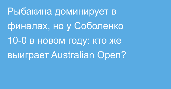 Рыбакина доминирует в финалах, но у Соболенко 10-0 в новом году: кто же выиграет Australian Open?