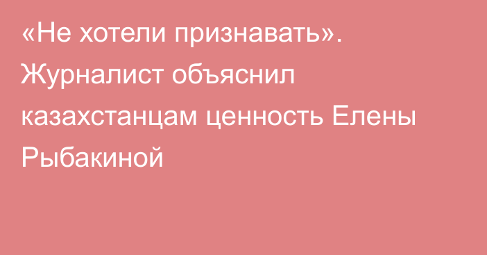 «Не хотели признавать». Журналист объяснил казахстанцам ценность Елены Рыбакиной