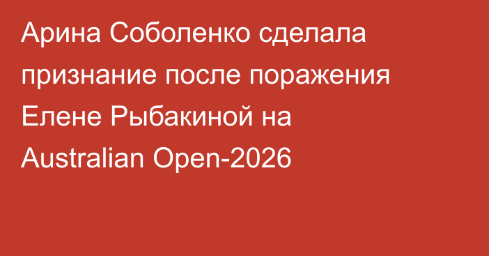 Арина Соболенко сделала признание после поражения Елене Рыбакиной на Australian Open-2026