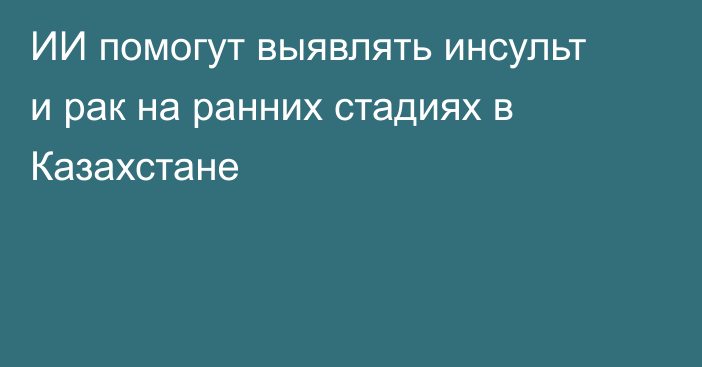 ИИ помогут выявлять инсульт и рак на ранних стадиях в Казахстане