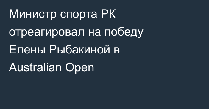 Министр спорта РК отреагировал на победу Елены Рыбакиной в Australian Open