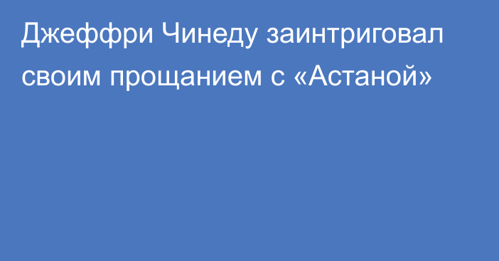 Джеффри Чинеду заинтриговал своим прощанием с «Астаной»
