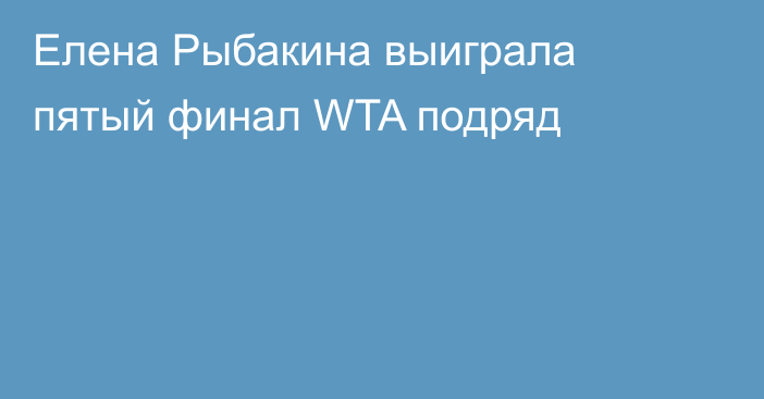 Елена Рыбакина выиграла пятый финал WTA подряд