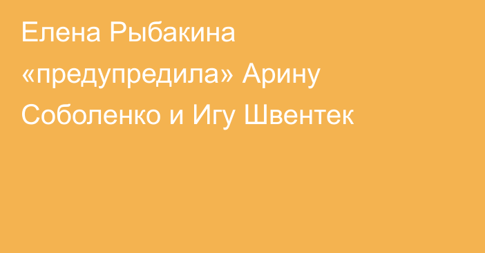 Елена Рыбакина «предупредила» Арину Соболенко и Игу Швентек
