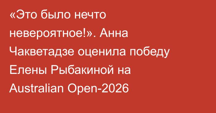 «Это было нечто невероятное!». Анна Чакветадзе оценила победу Елены Рыбакиной на Australian Open-2026