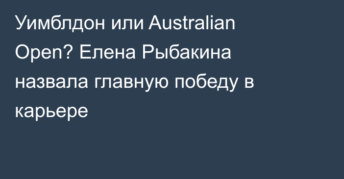 Уимблдон или Australian Open? Елена Рыбакина назвала главную победу в карьере