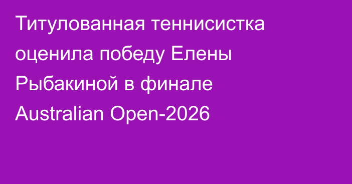 Титулованная теннисистка оценила победу Елены Рыбакиной в финале Australian Open-2026