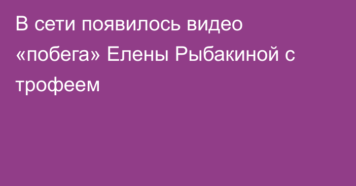 В сети появилось видео «побега» Елены Рыбакиной с трофеем
