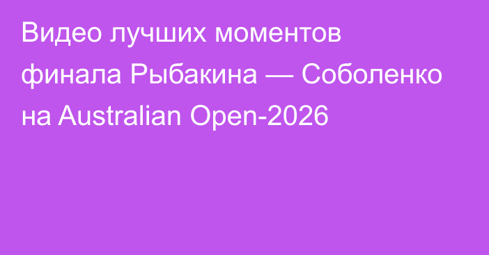 Видео лучших моментов финала Рыбакина — Соболенко на Australian Open-2026