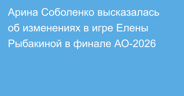 Арина Соболенко высказалась об изменениях в игре Елены Рыбакиной в финале АО-2026