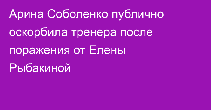 Арина Соболенко публично оскорбила тренера после поражения от Елены Рыбакиной