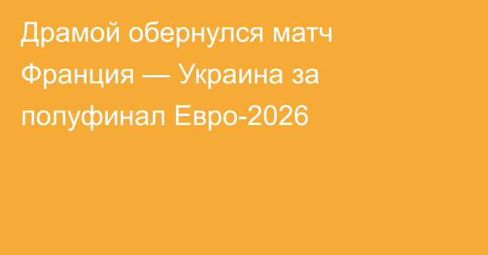 Драмой обернулся матч Франция — Украина за полуфинал Евро-2026
