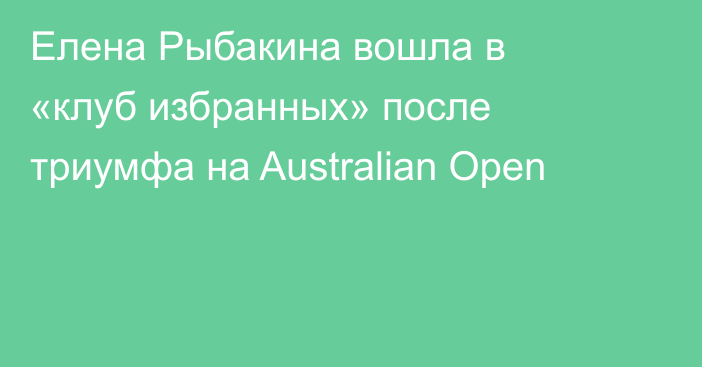 Елена Рыбакина вошла в «клуб избранных» после триумфа на Australian Open