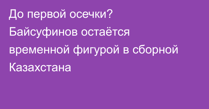 До первой осечки? Байсуфинов остаётся временной фигурой в сборной Казахстана