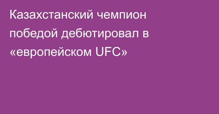 Казахстанский чемпион победой дебютировал в «европейском UFC»
