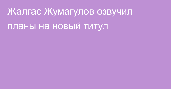 Жалгас Жумагулов озвучил планы на новый титул