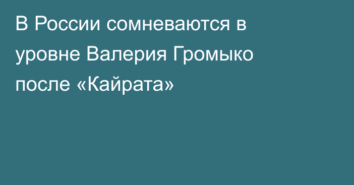 В России сомневаются в уровне Валерия Громыко после «Кайрата»