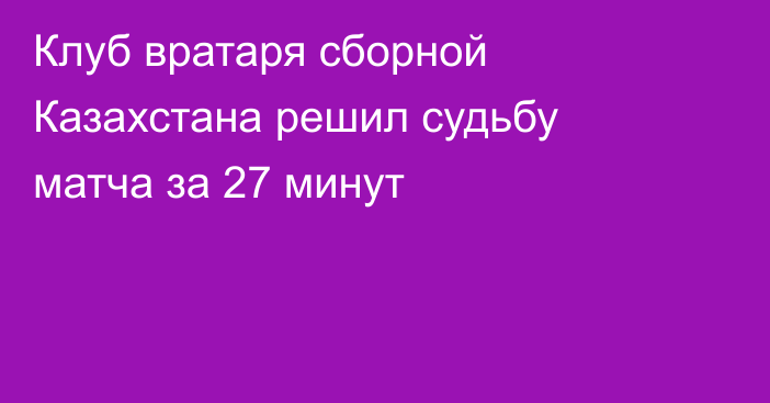Клуб вратаря сборной Казахстана решил судьбу матча за 27 минут