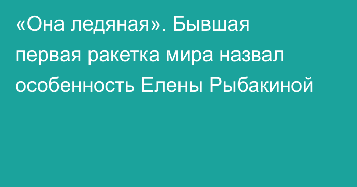 «Она ледяная». Бывшая первая ракетка мира назвал особенность Елены Рыбакиной