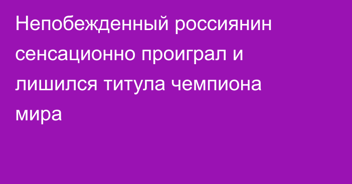 Непобежденный россиянин сенсационно проиграл и лишился титула чемпиона мира