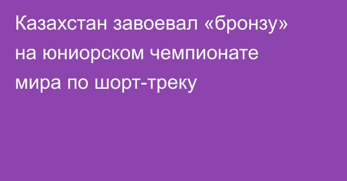 Казахстан завоевал «бронзу» на юниорском чемпионате мира по шорт-треку