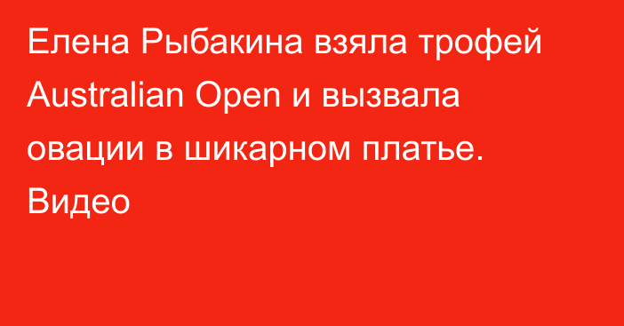 Елена Рыбакина взяла трофей Australian Open и вызвала овации в шикарном платье. Видео
