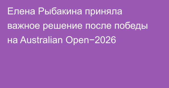 Елена Рыбакина приняла важное решение после победы на Australian Open−2026