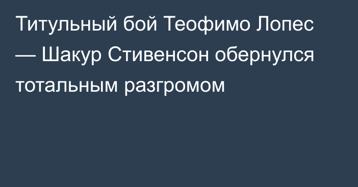 Титульный бой Теофимо Лопес — Шакур Стивенсон обернулся тотальным разгромом