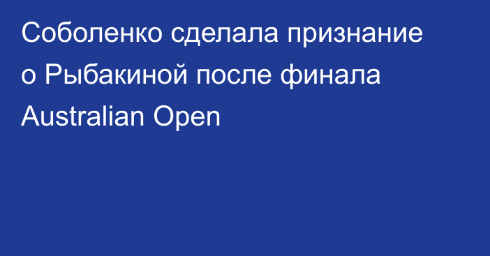 Соболенко сделала признание о Рыбакиной после финала Australian Open