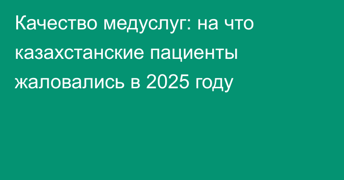 Качество медуслуг: на что казахстанские пациенты жаловались в 2025 году