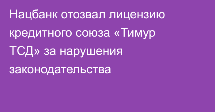Нацбанк отозвал лицензию кредитного союза «Тимур ТСД» за нарушения законодательства