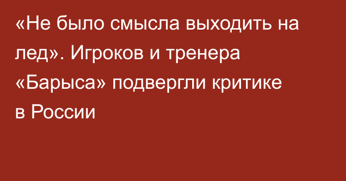 «Не было смысла выходить на лед». Игроков и тренера «Барыса» подвергли критике в России