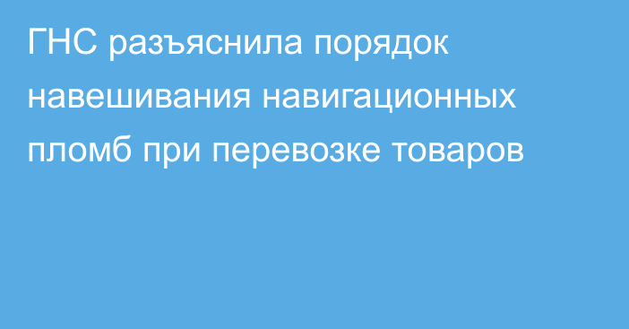 ГНС разъяснила порядок навешивания навигационных пломб при перевозке товаров