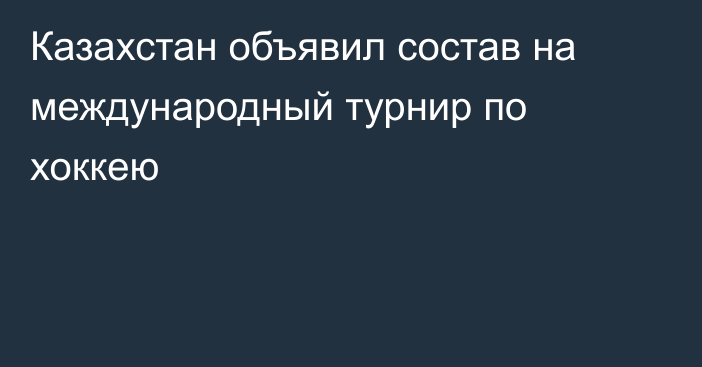 Казахстан объявил состав на международный турнир по хоккею