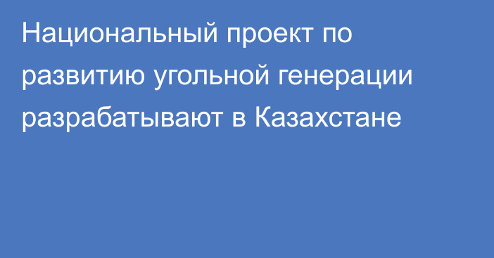 Национальный проект по развитию угольной генерации разрабатывают в Казахстане