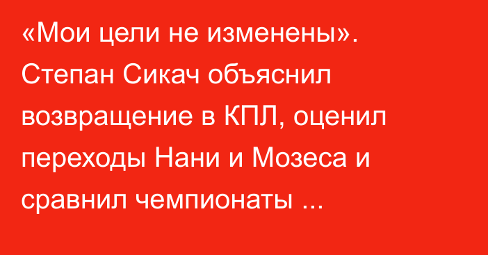 «Мои цели не изменены». Степан Сикач объяснил возвращение в КПЛ, оценил переходы Нани и Мозеса и сравнил чемпионаты Казахстана и Грузии
