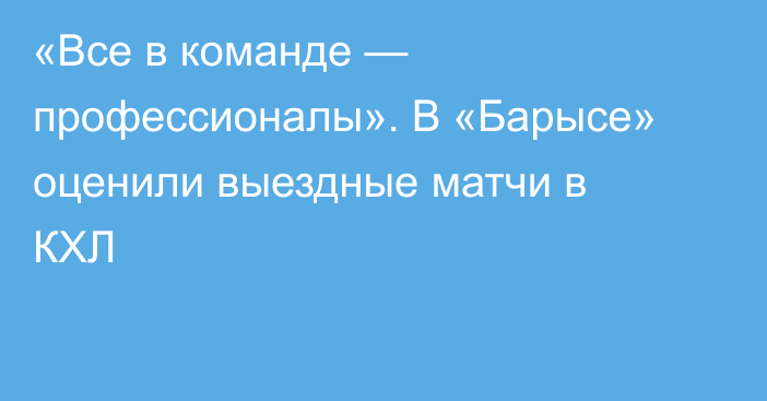 «Все в команде — профессионалы». В «Барысе» оценили выездные матчи в КХЛ