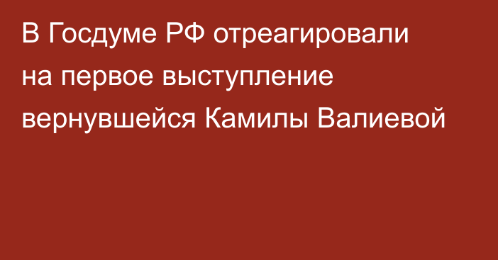 В Госдуме РФ отреагировали на первое выступление вернувшейся Камилы Валиевой